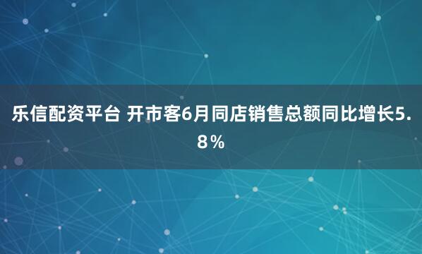 乐信配资平台 开市客6月同店销售总额同比增长5.8％