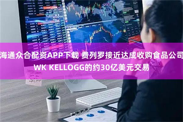 海通众合配资APP下载 费列罗接近达成收购食品公司WK KELLOGG的约30亿美元交易
