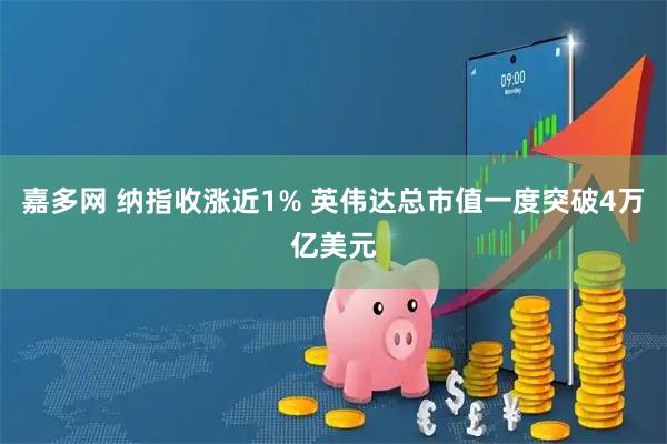 嘉多网 纳指收涨近1% 英伟达总市值一度突破4万亿美元