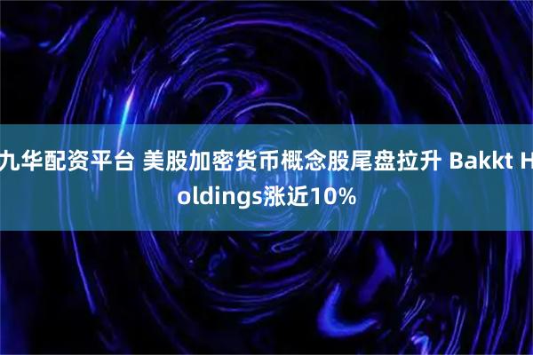 九华配资平台 美股加密货币概念股尾盘拉升 Bakkt Holdings涨近10%