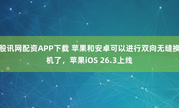 股讯网配资APP下载 苹果和安卓可以进行双向无缝换机了，苹果iOS 26.3上线