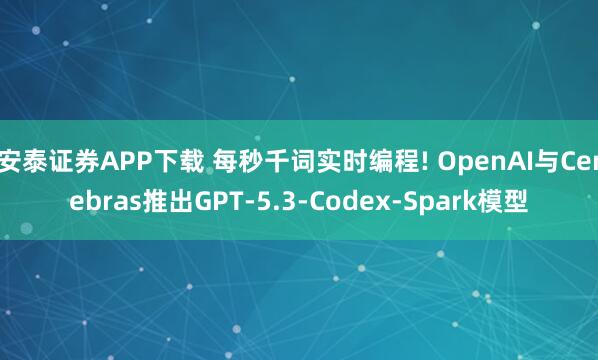 安泰证券APP下载 每秒千词实时编程! OpenAI与Cerebras推出GPT-5.3-Codex-Spark模型