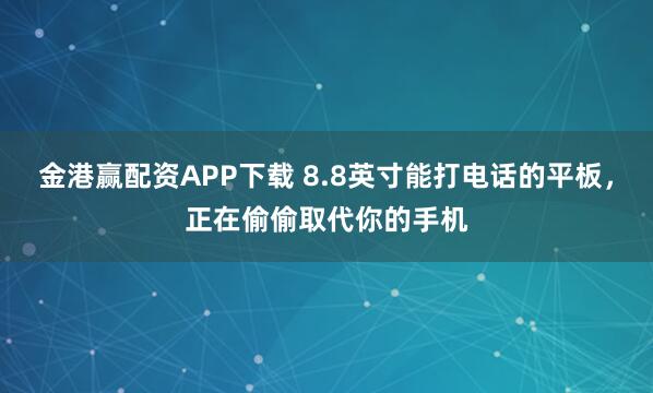 金港赢配资APP下载 8.8英寸能打电话的平板，正在偷偷取代你的手机