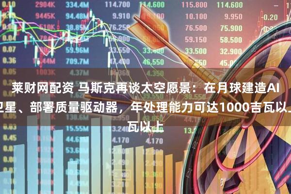 莱财网配资 马斯克再谈太空愿景：在月球建造AI卫星、部署质量驱动器，年处理能力可达1000吉瓦以上