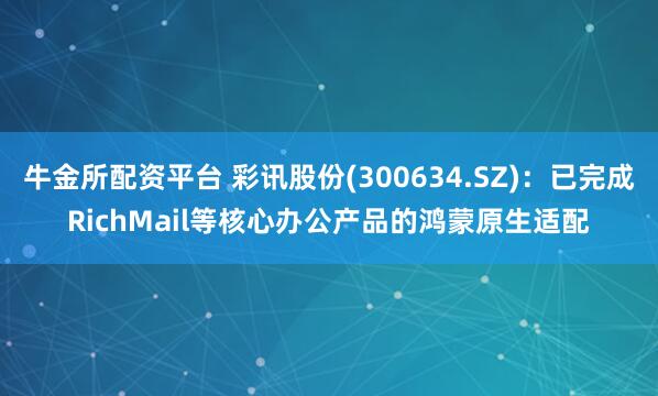 牛金所配资平台 彩讯股份(300634.SZ):已完成RichMail等核心办公产品的鸿蒙原生适配