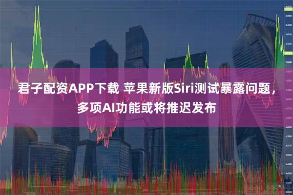 君子配资APP下载 苹果新版Siri测试暴露问题，多项AI功能或将推迟发布