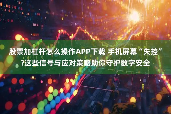 股票加杠杆怎么操作APP下载 手机屏幕“失控”?这些信号与应对策略助你守护数字安全