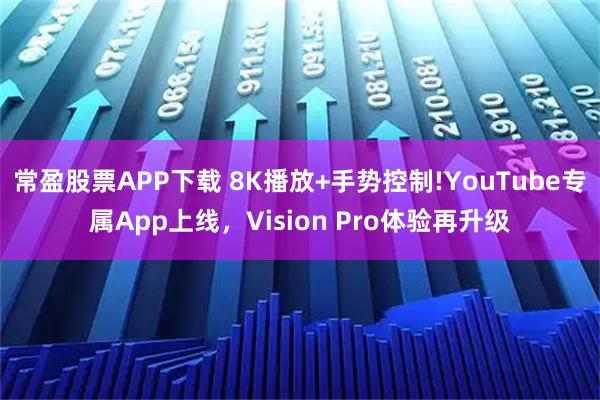 常盈股票APP下载 8K播放+手势控制!YouTube专属App上线，Vision Pro体验再升级