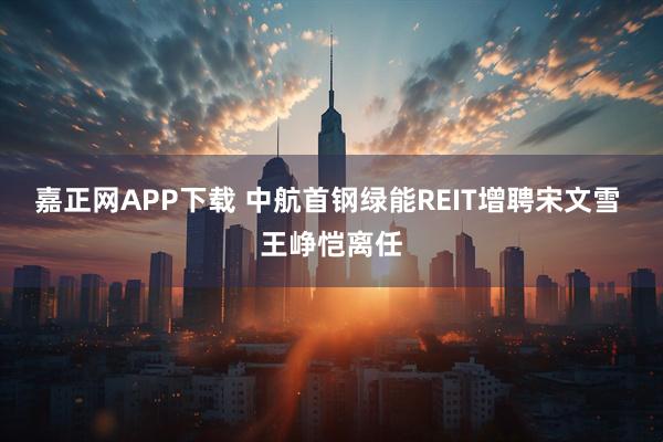 嘉正网APP下载 中航首钢绿能REIT增聘宋文雪 王峥恺离任