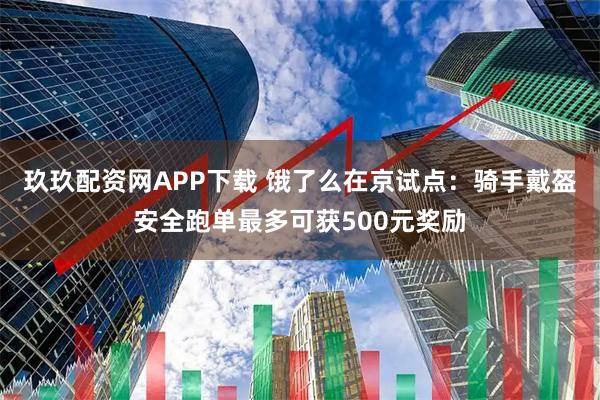 玖玖配资网APP下载 饿了么在京试点：骑手戴盔安全跑单最多可获500元奖励