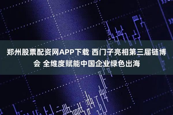 郑州股票配资网APP下载 西门子亮相第三届链博会 全维度赋能中国企业绿色出海
