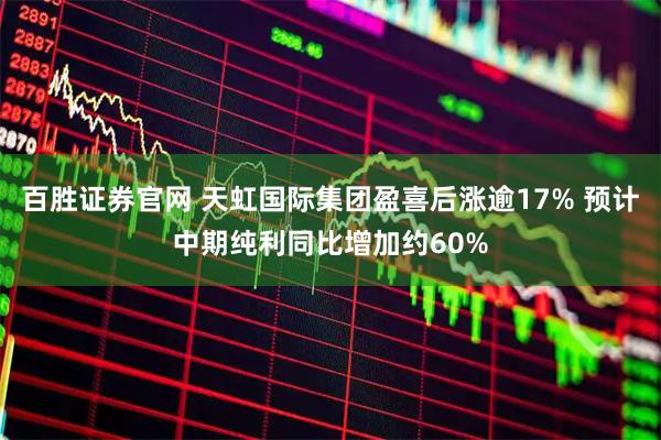 百胜证券官网 天虹国际集团盈喜后涨逾17% 预计中期纯利同比增加约60%