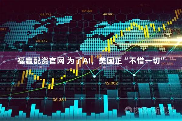 福赢配资官网 为了AI，美国正“不惜一切”