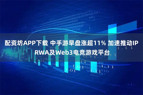 配资坊APP下载 中手游早盘涨超11% 加速推动IP RWA及Web3电竞游戏平台