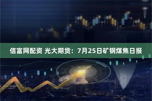信富网配资 光大期货：7月25日矿钢煤焦日报