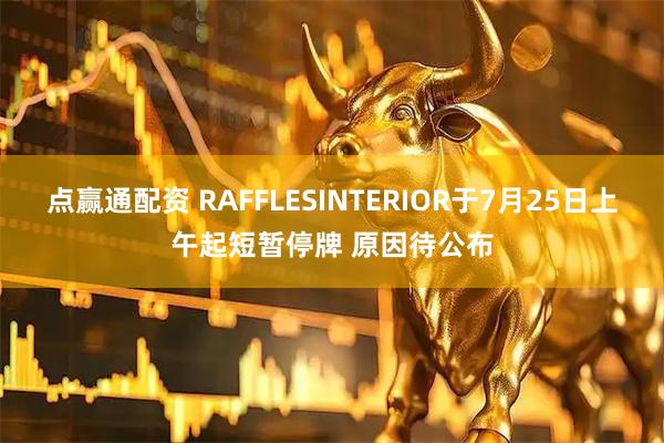 点赢通配资 RAFFLESINTERIOR于7月25日上午起短暂停牌 原因待公布