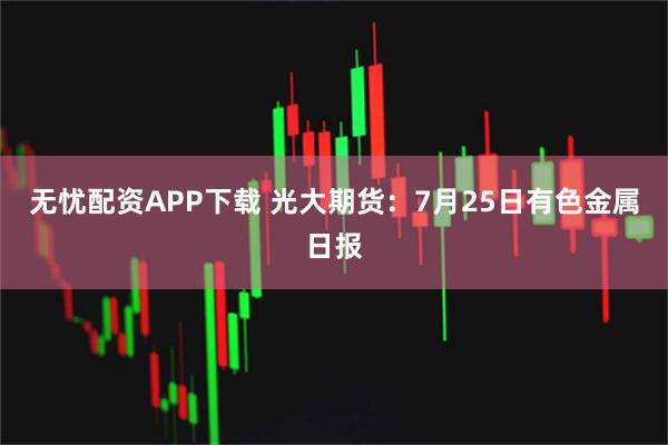 无忧配资APP下载 光大期货：7月25日有色金属日报