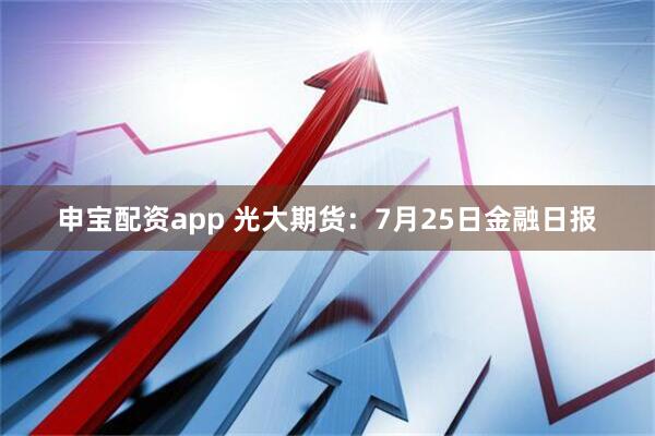 申宝配资app 光大期货：7月25日金融日报