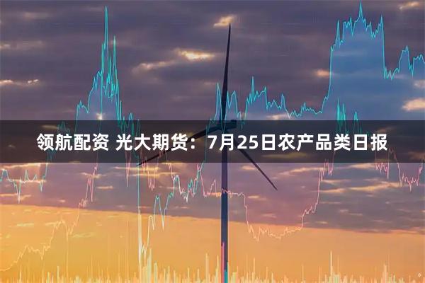 领航配资 光大期货：7月25日农产品类日报