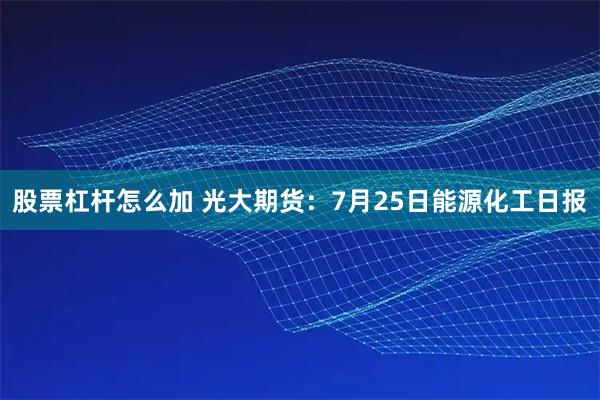 股票杠杆怎么加 光大期货：7月25日能源化工日报