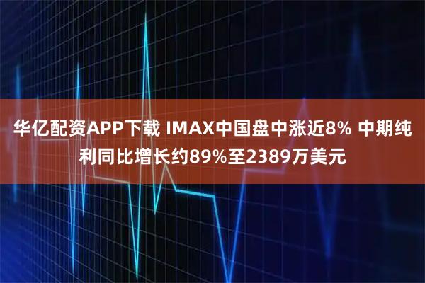 华亿配资APP下载 IMAX中国盘中涨近8% 中期纯利同比增长约89%至2389万美元