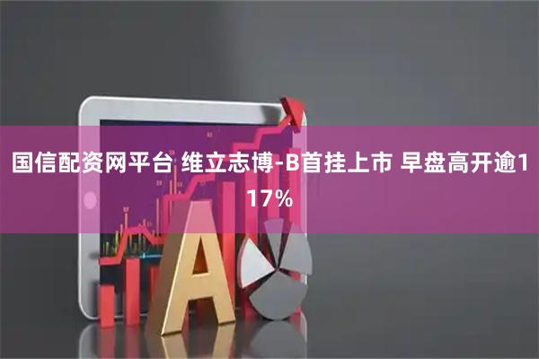 国信配资网平台 维立志博-B首挂上市 早盘高开逾117%