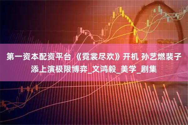 第一资本配资平台 《霓裳尽欢》开机 孙艺燃裴子添上演极限博弈_文鸿毅_美学_剧集