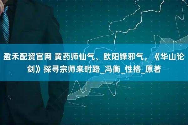 盈禾配资官网 黄药师仙气、欧阳锋邪气，《华山论剑》探寻宗师来时路_冯衡_性格_原著