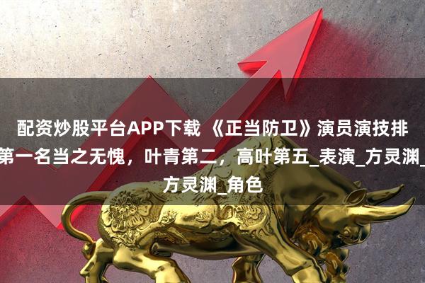 配资炒股平台APP下载 《正当防卫》演员演技排名，第一名当之无愧，叶青第二，高叶第五_表演_方灵渊_角色