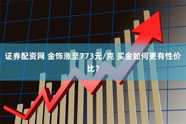 证券配资网 金饰涨至773元/克 买金如何更有性价比？