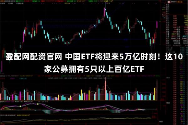 盈配网配资官网 中国ETF将迎来5万亿时刻！这10家公募拥有5只以上百亿ETF