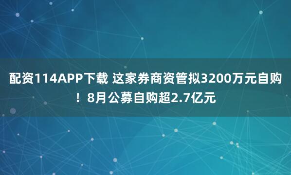 配资114APP下载 这家券商资管拟3200万元自购！8月公募自购超2.7亿元
