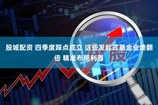 股城配资 四季度踩点成立 这些发起式基金业绩翻倍 精准布局利器