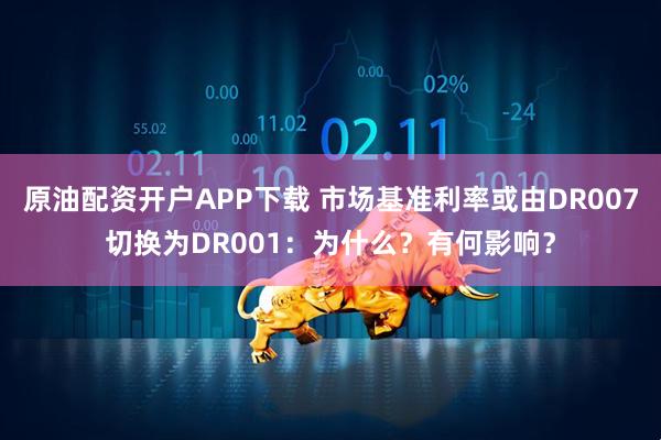 原油配资开户APP下载 市场基准利率或由DR007切换为DR001：为什么？有何影响？