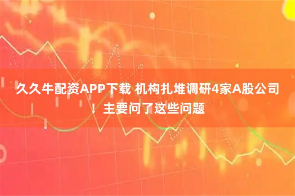 久久牛配资APP下载 机构扎堆调研4家A股公司！主要问了这些问题