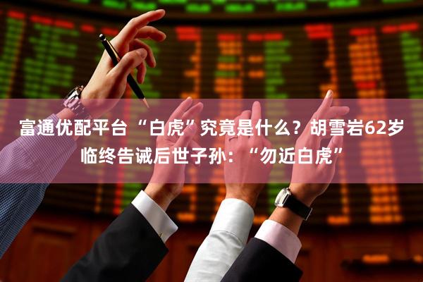 富通优配平台 “白虎”究竟是什么？胡雪岩62岁临终告诫后世子孙：“勿近白虎”