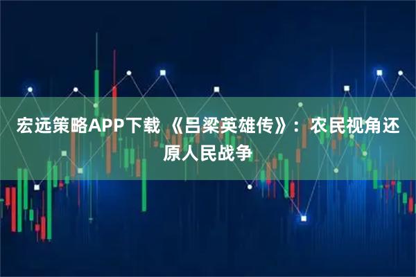 宏远策略APP下载 《吕梁英雄传》：农民视角还原人民战争