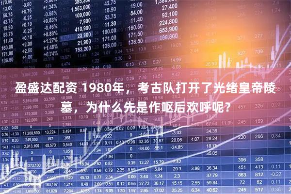 盈盛达配资 1980年，考古队打开了光绪皇帝陵墓，为什么先是作呕后欢呼呢？