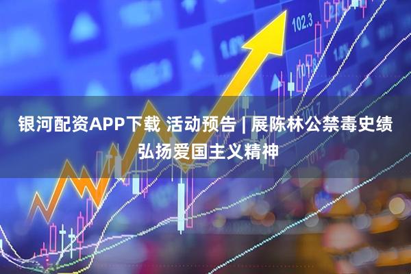 银河配资APP下载 活动预告 | 展陈林公禁毒史绩 弘扬爱国主义精神