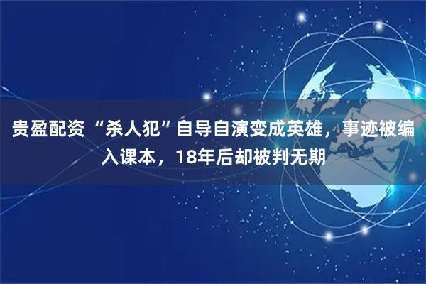 贵盈配资 “杀人犯”自导自演变成英雄，事迹被编入课本，18年后却被判无期
