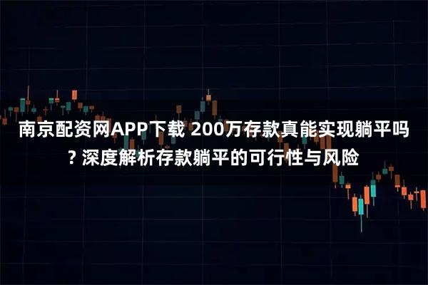 南京配资网APP下载 200万存款真能实现躺平吗? 深度解析存款躺平的可行性与风险