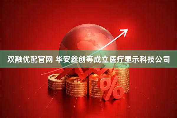 双融优配官网 华安鑫创等成立医疗显示科技公司