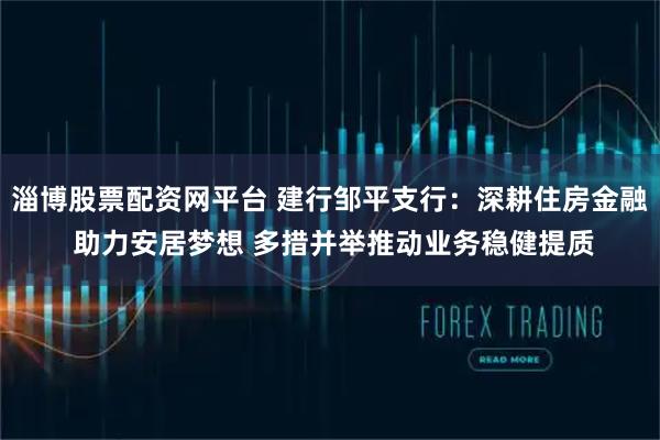 淄博股票配资网平台 建行邹平支行：深耕住房金融 助力安居梦想 多措并举推动业务稳健提质